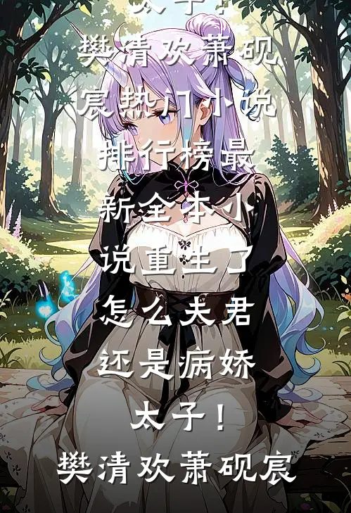 重生了，怎么夫君还是病娇太子！(樊清欢萧砚宸)热门小说排行榜_最新全本小说重生了，怎么夫君还是病娇太子！(樊清欢萧砚宸)