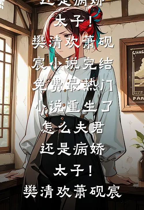 重生了，怎么夫君还是病娇太子！樊清欢萧砚宸小说完结免费_最热门小说重生了，怎么夫君还是病娇太子！樊清欢萧砚宸