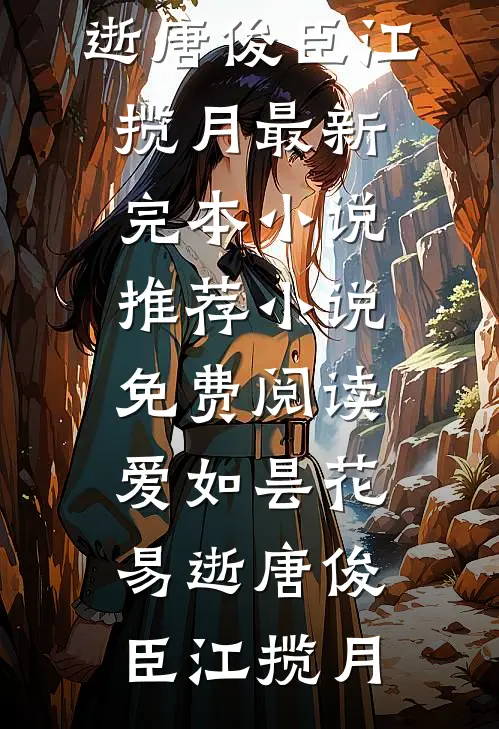 爱如昙花易逝唐俊臣江揽月最新完本小说推荐_小说免费阅读爱如昙花易逝唐俊臣江揽月