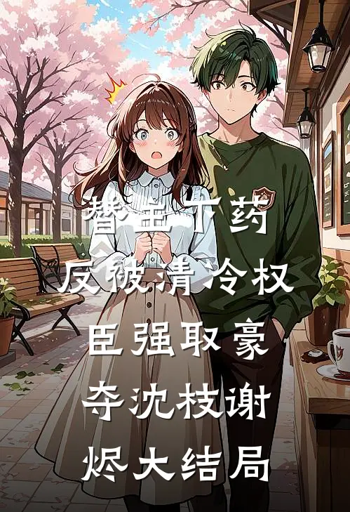 替主下药，反被清冷权臣强取豪夺沈枝谢烬大结局