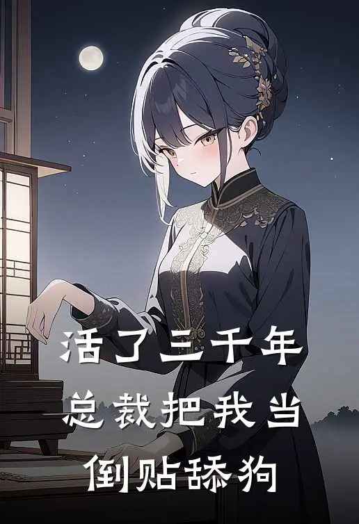 活了三千年，总裁把我当倒贴舔狗