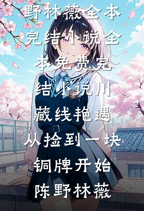 川藏线艳遇：从捡到一块铜牌开始陈野林薇全本完结小说_全本免费完结小说川藏线艳遇：从捡到一块铜牌开始(陈野林薇)