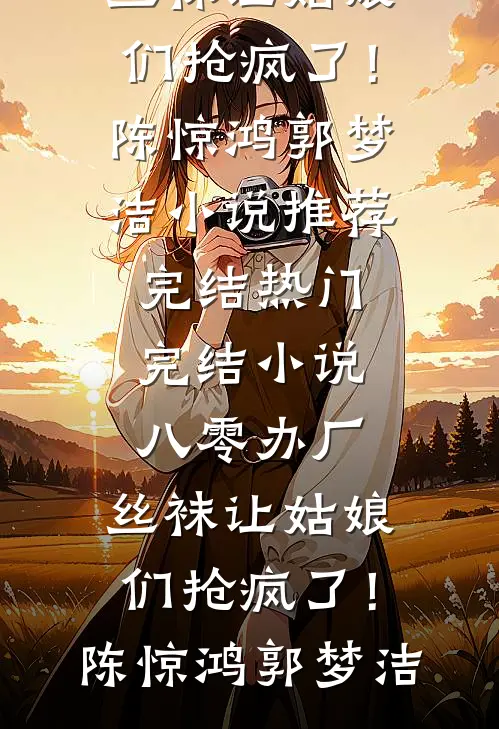 八零办厂：丝袜让姑娘们抢疯了！(陈惊鸿郭梦洁)小说推荐完结_热门完结小说八零办厂：丝袜让姑娘们抢疯了！(陈惊鸿郭梦洁)