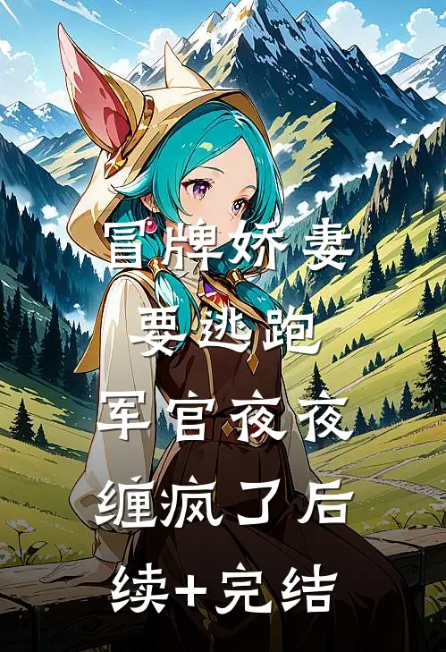 冒牌娇妻要逃跑，军官夜夜缠疯了后续+完结