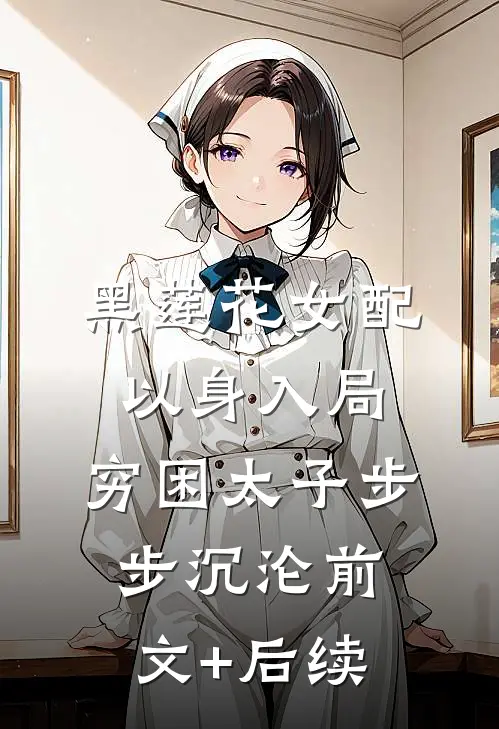黑莲花女配以身入局，穷困太子步步沉沦前文+后续