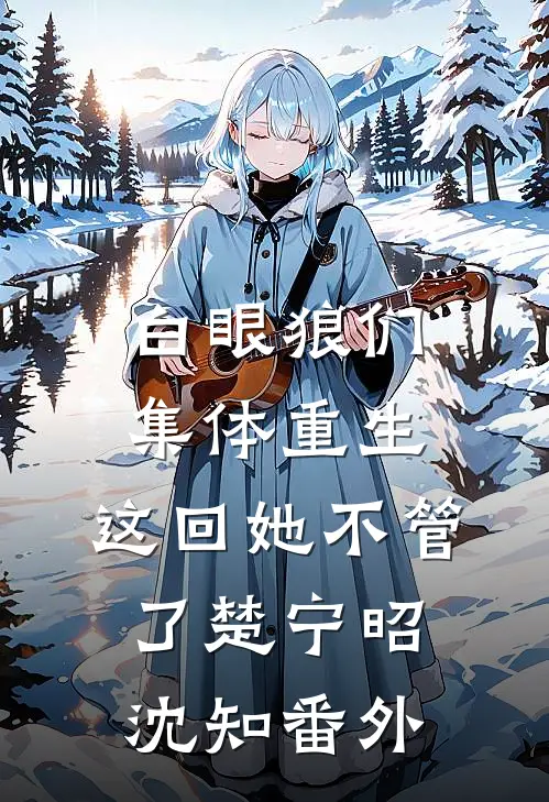 白眼狼们集体重生，这回她不管了楚宁昭沈知番外