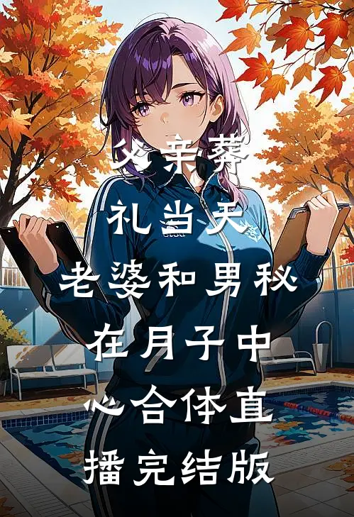 父亲葬礼当天，老婆和男秘在月子中心合体直播完结版