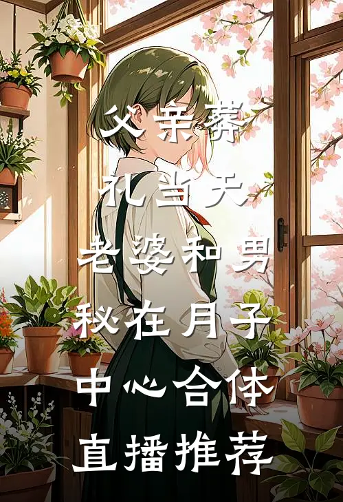 父亲葬礼当天，老婆和男秘在月子中心合体直播推荐