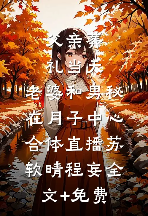 父亲葬礼当天，老婆和男秘在月子中心合体直播苏软晴程妄全文+免费