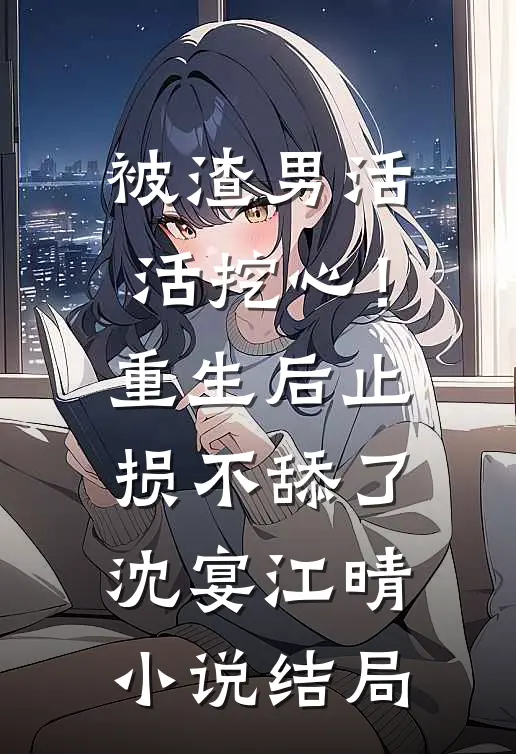 被渣男活活挖心！重生后止损不舔了沈宴江晴小说结局