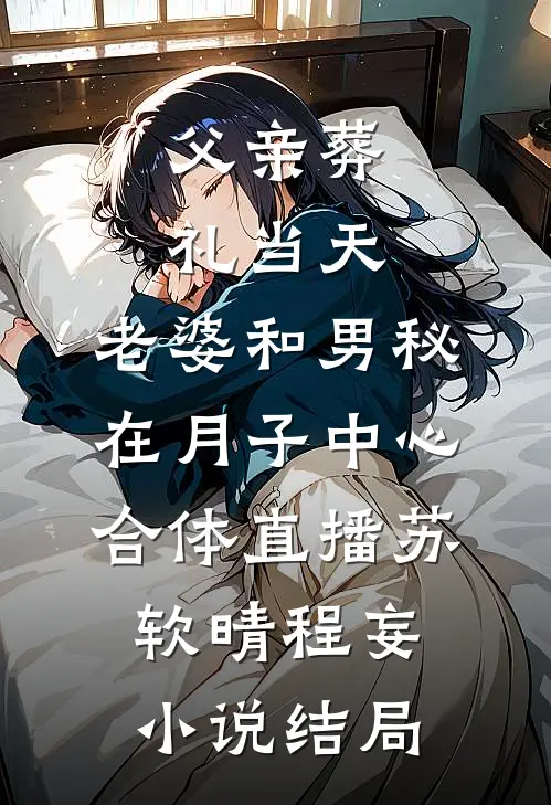 父亲葬礼当天，老婆和男秘在月子中心合体直播苏软晴程妄小说结局
