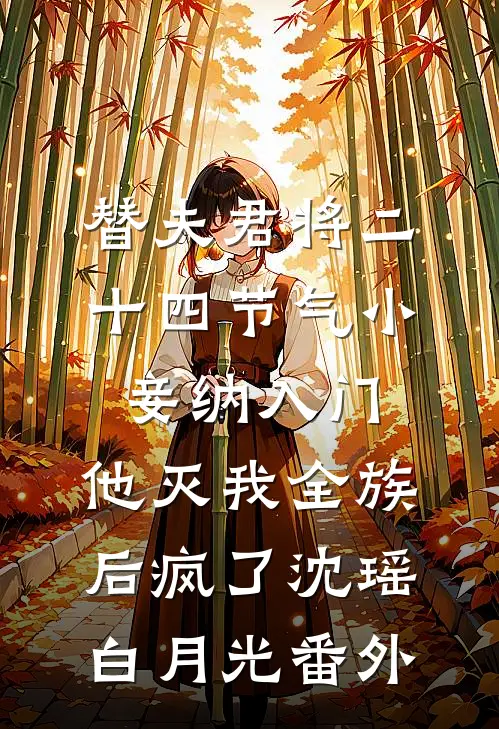 替夫君将二十四节气小妾纳入门，他灭我全族后疯了沈瑶白月光番外