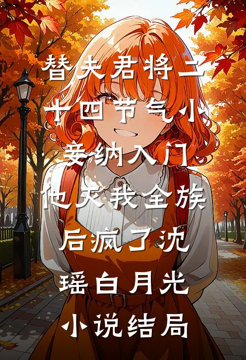 替夫君将二十四节气小妾纳入门，他灭我全族后疯了沈瑶白月光小说结局