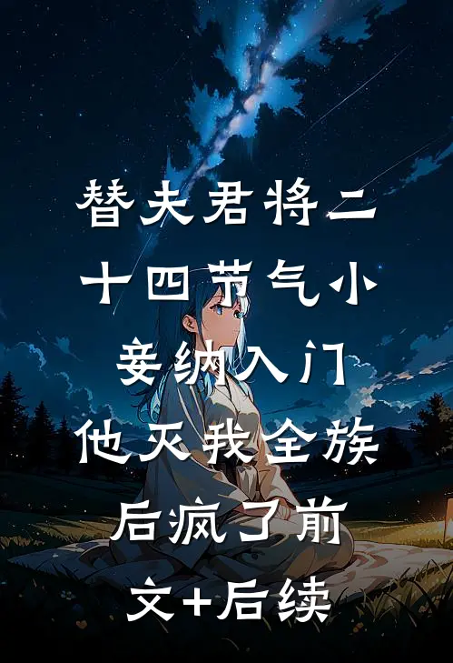 替夫君将二十四节气小妾纳入门，他灭我全族后疯了前文+后续