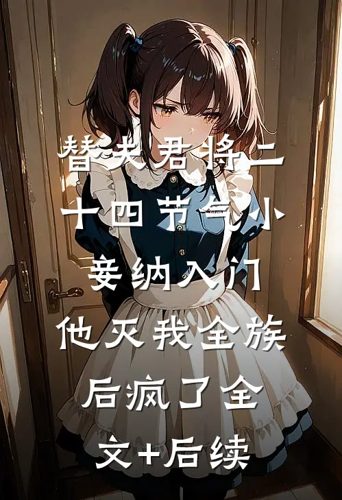 替夫君将二十四节气小妾纳入门，他灭我全族后疯了全文+后续
