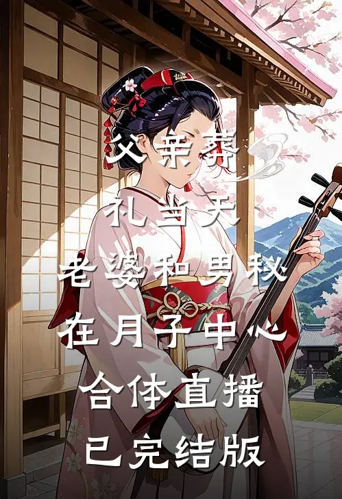 父亲葬礼当天，老婆和男秘在月子中心合体直播已完结版