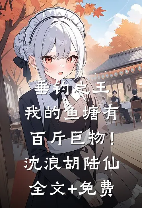 垂钓之王，我的鱼塘有百斤巨物！沈浪胡陆仙全文+免费