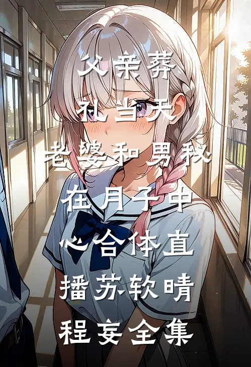 父亲葬礼当天，老婆和男秘在月子中心合体直播苏软晴程妄全集