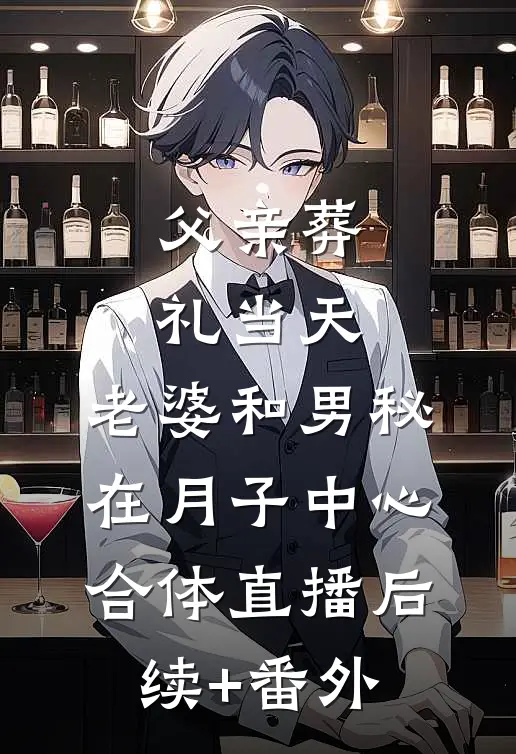父亲葬礼当天，老婆和男秘在月子中心合体直播后续+番外