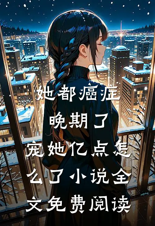 她都癌症晚期了，宠她亿点怎么了小说全文免费阅读