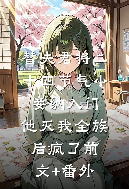 替夫君将二十四节气小妾纳入门，他灭我全族后疯了前文+番外