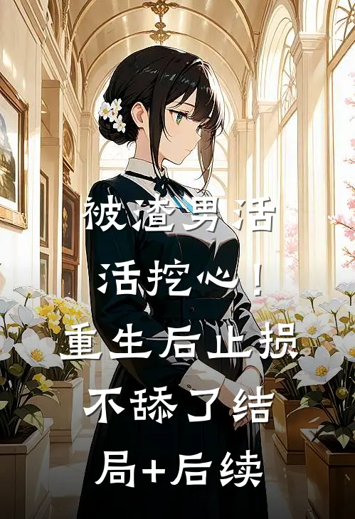 被渣男活活挖心！重生后止损不舔了结局+后续