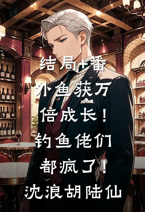 结局+番外鱼获万倍成长！钓鱼佬们都疯了！沈浪胡陆仙