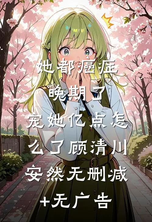 她都癌症晚期了，宠她亿点怎么了顾清川安然无删减+无广告