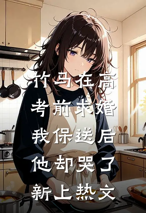 竹马在高考前求婚，我保送后他却哭了新上热文