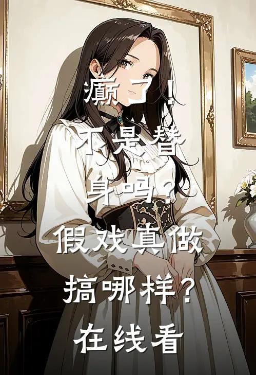 癫了！不是替身吗？假戏真做搞哪样？在线看