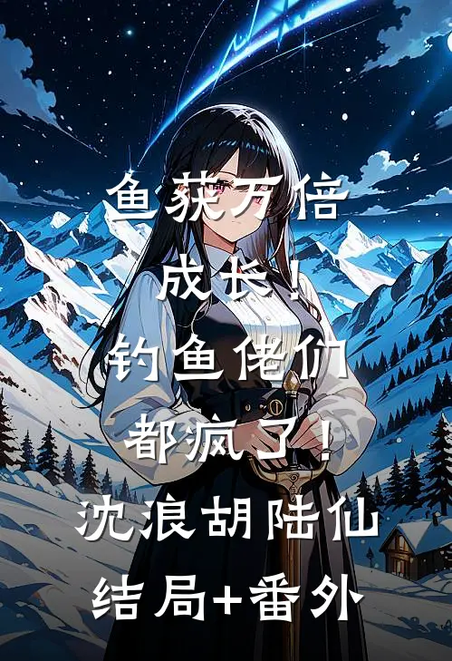 鱼获万倍成长！钓鱼佬们都疯了！沈浪胡陆仙结局+番外