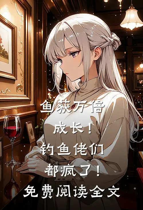鱼获万倍成长！钓鱼佬们都疯了！免费阅读全文