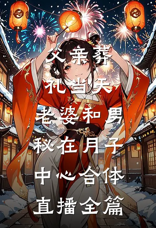 父亲葬礼当天，老婆和男秘在月子中心合体直播全篇