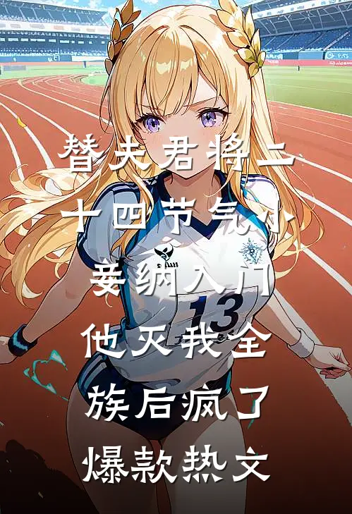 替夫君将二十四节气小妾纳入门，他灭我全族后疯了爆款热文