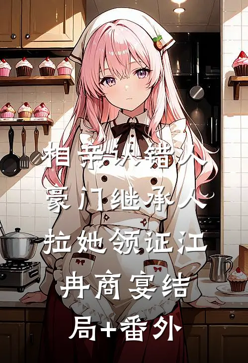 相亲认错人，豪门继承人拉她领证江冉商宴结局+番外