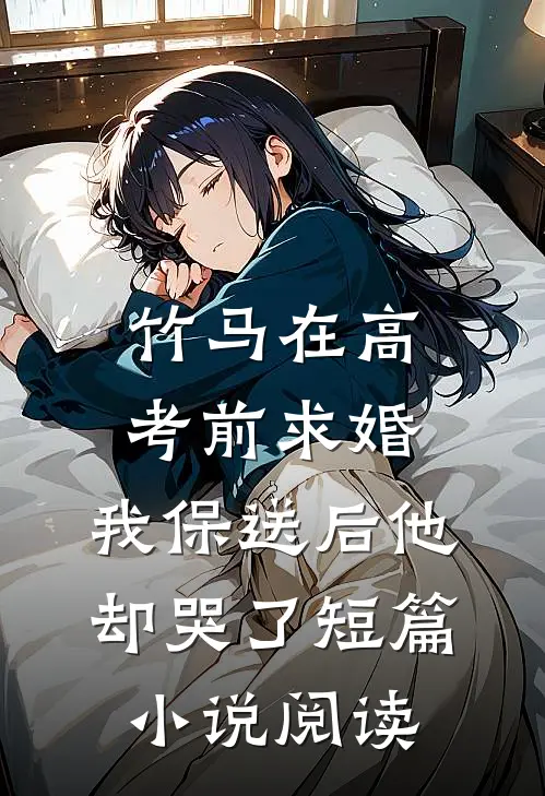 竹马在高考前求婚，我保送后他却哭了短篇小说阅读