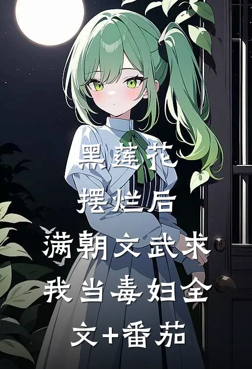 黑莲花摆烂后，满朝文武求我当毒妇全文+番茄