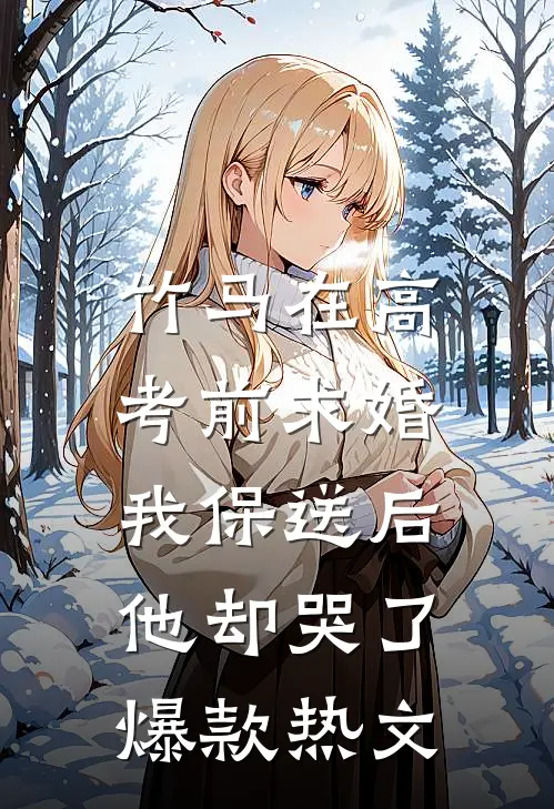 竹马在高考前求婚，我保送后他却哭了爆款热文
