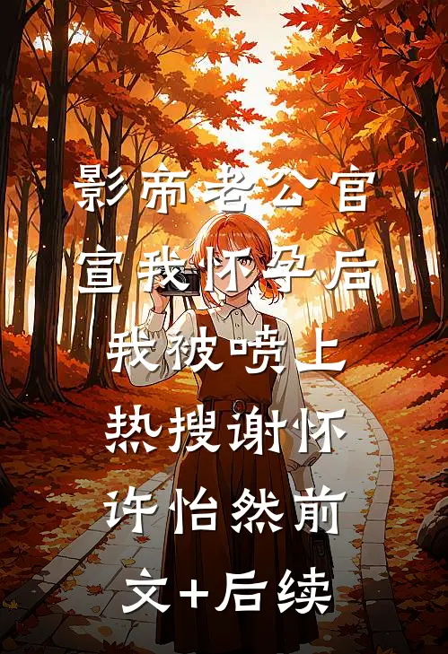 影帝老公官宣我怀孕后，我被喷上热搜谢怀许怡然前文+后续