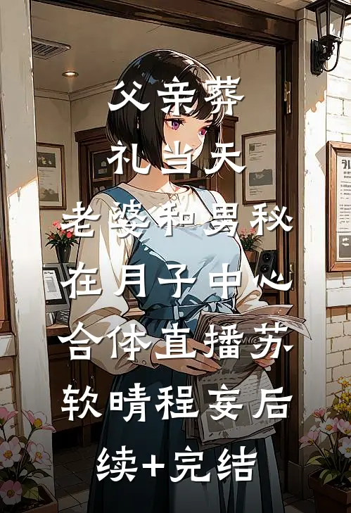 父亲葬礼当天，老婆和男秘在月子中心合体直播苏软晴程妄后续+完结
