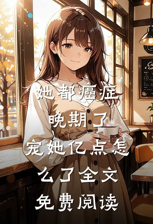 她都癌症晚期了，宠她亿点怎么了全文免费阅读