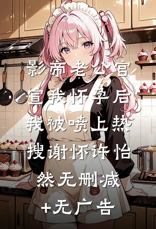 影帝老公官宣我怀孕后，我被喷上热搜谢怀许怡然无删减+无广告