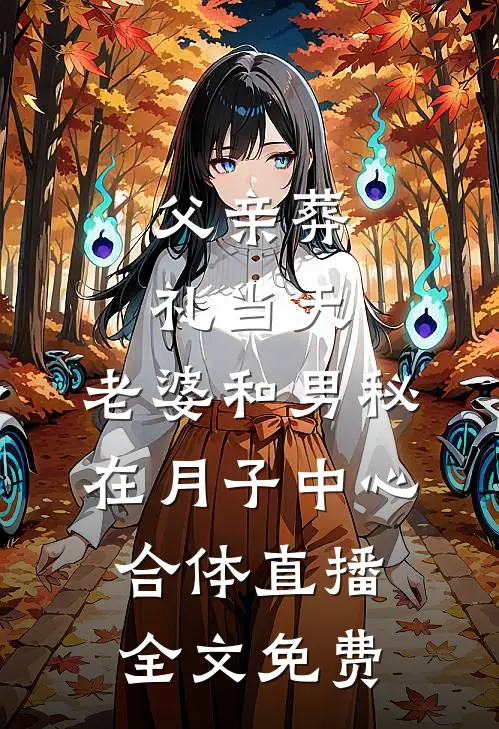 父亲葬礼当天，老婆和男秘在月子中心合体直播全文免费