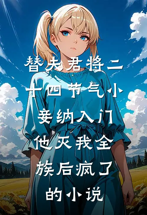 替夫君将二十四节气小妾纳入门，他灭我全族后疯了的小说