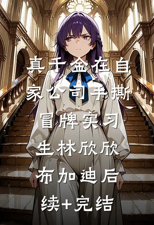 真千金在自家公司手撕冒牌实习生林欣欣布加迪后续+完结