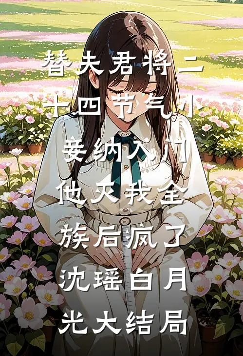 替夫君将二十四节气小妾纳入门，他灭我全族后疯了沈瑶白月光大结局