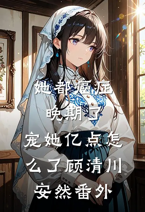 她都癌症晚期了，宠她亿点怎么了顾清川安然番外