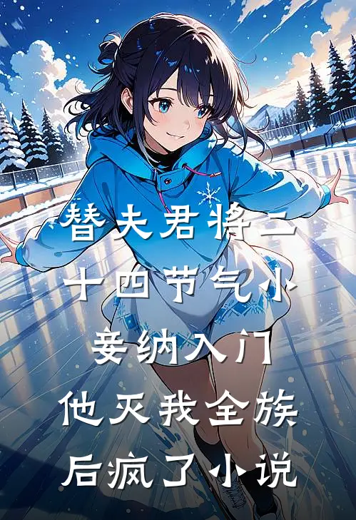 替夫君将二十四节气小妾纳入门，他灭我全族后疯了小说