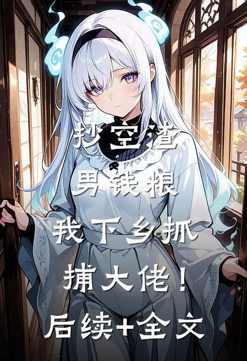 抄空渣男钱粮，我下乡抓捕大佬！后续+全文