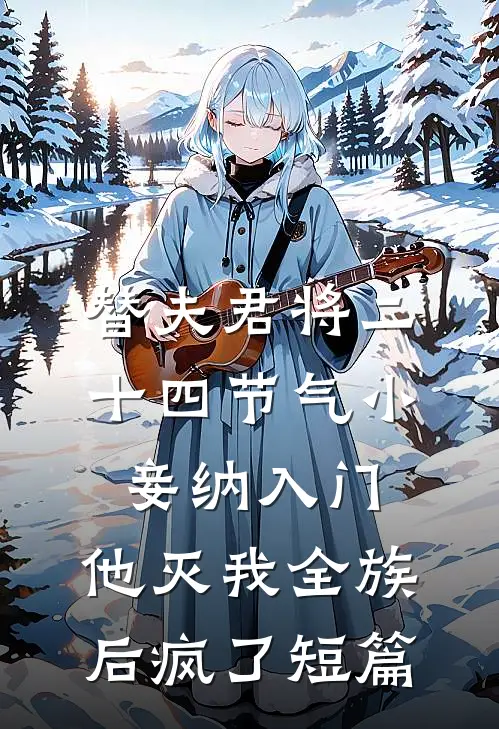 替夫君将二十四节气小妾纳入门，他灭我全族后疯了短篇